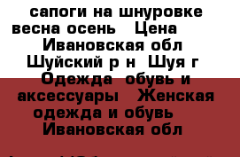 сапоги на шнуровке весна/осень › Цена ­ 400 - Ивановская обл., Шуйский р-н, Шуя г. Одежда, обувь и аксессуары » Женская одежда и обувь   . Ивановская обл.